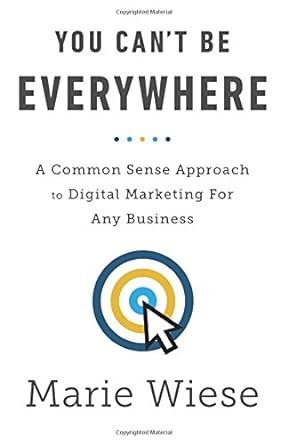 you cant be everywhere a common sense approach to digital marketing for any business 1st edition marie wiese