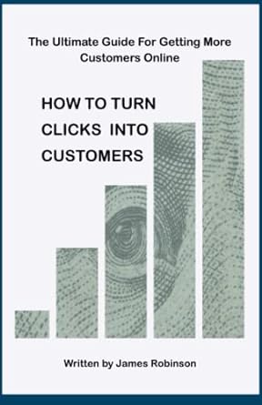 the ultimate guide for getting more customers online how to turn clicks into customers 1st edition james