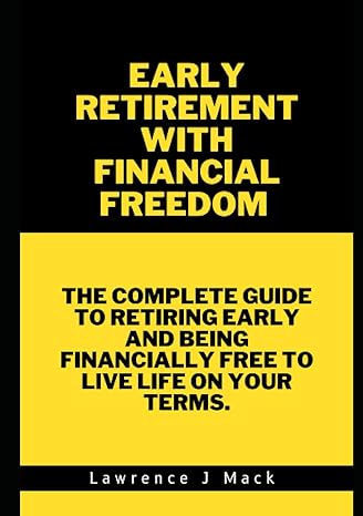 early retirement with financial freedom the complete guide to retiring early and be financially free to live
