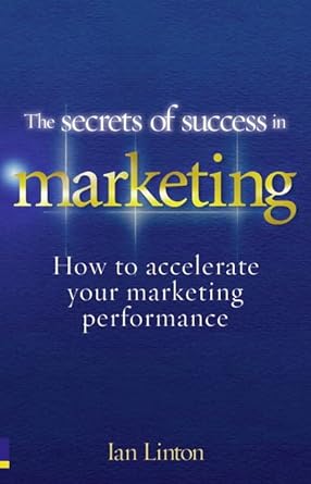 the secrets of success in marketing how to accelerate your marketing performance 1st edition ian linton