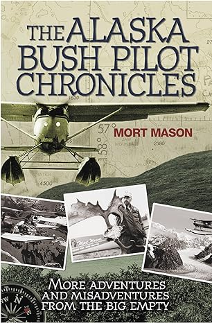 the alaska bush pilot chronicles more adventures and misadventures from the big empty 1st edition mort mason