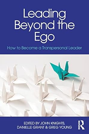 leading beyond the ego how to become a transpersonal leader 1st edition john knights, danielle grant, greg