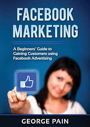 facebook marketing a beginners guide to gaining customers using facebook advertising 1st edition george pain