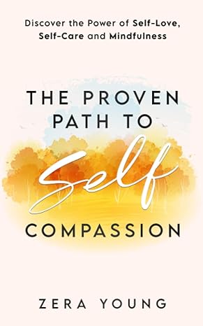 the proven path to self compassion discover the power of self love self care and mindfulness 1st edition zera