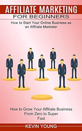 Affiliate Marketing For Beginners How To Start Your Online Business As An Affiliate Marketer How To Grow Your Affiliate Business From Zero To Super Fast