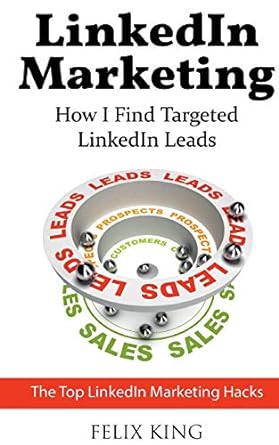 linkedin marketing how i find targeted linkedin leads the top linkedin marketing hacks 1st edition felix king