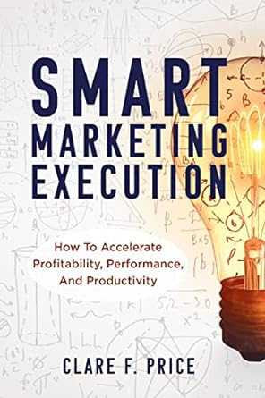smart marketing execution how to accelerate profitability performance and productivity 1st edition clare