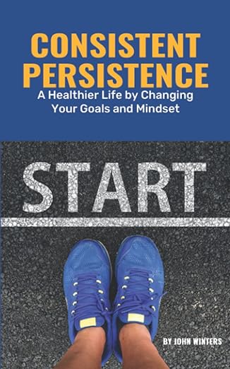 consistent persistence a healthier life by changing your goals and mindset 1st edition john winters