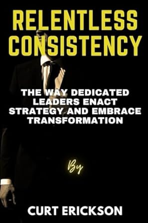 relentless consistency the way dedicated leaders enact strategy and embrace transformation 1st edition curt