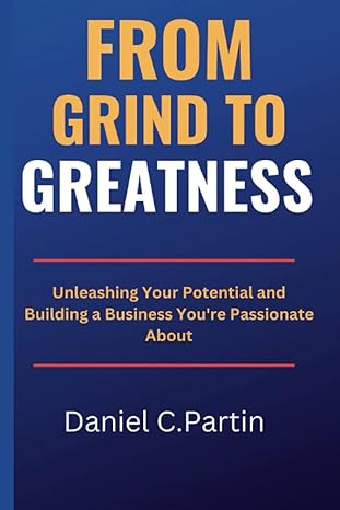 from grind to greatness unleashing your potential and building a business you re passionate about 1st edition