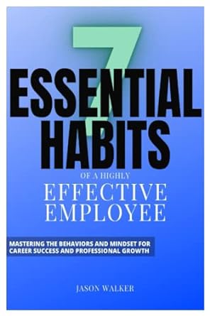 the 7 essential habits of a highly effective employee mastering the behaviors and mindset for career success