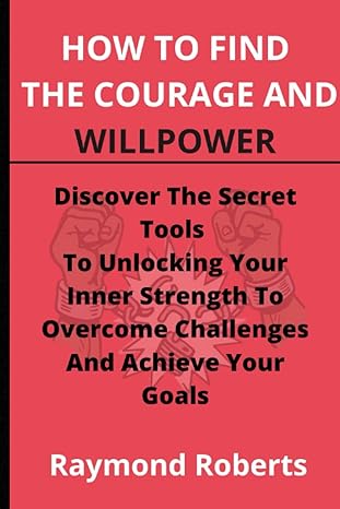 how to find the courage and willpower discover the secret tools to unlocking your inner strength to overcome