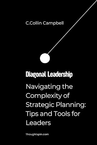 diagonal leadership navigating the complexity of strategic planning tips and tools for leaders 1st edition c.