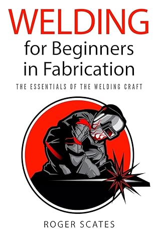 welding for beginners in fabrication the essentials of the welding craft 1st edition roger scates 1724272845,