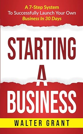 starting a business a 7 step system to successfully launch your own business in 30 days 1st edition walter