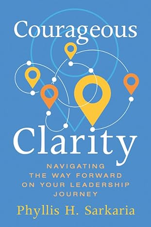 courageous clarity navigating the way forward on your leadership journey 1st edition phyllis h. sarkaria