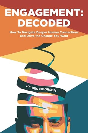 engagement decoded how to navigate deeper human connections and drive the change you want 1st edition ben