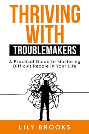 thriving with troublemakers a practical guide to mastering difficult people in your life 1st edition lily