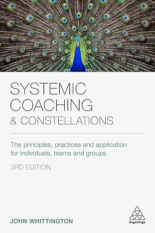 systemic coaching and constellations the principles practices and application for individuals teams and