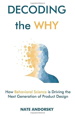 decoding the why how behavioral science is driving the next generation of product design 1st edition nate