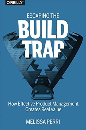 escaping the build trap how effective product management creates real value 1st edition melissa perri