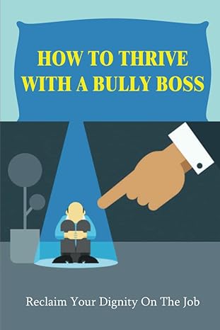 how to thrive with a bully boss reclaim your dignity on the job 1st edition rudolf chacko 979-8835346769