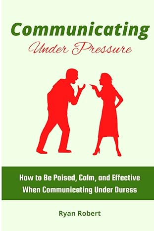 communicating under pressure how to be poised calm and effective when communicating under duress 1st edition