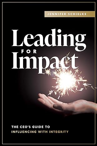 leading for impact the ceo s guide to influencing with integrity 1st edition jennifer schielke 1642257621,
