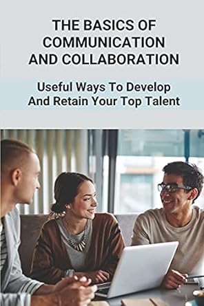 the basics of communication and collaboration useful ways to develop and retain your top talent collaborative