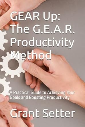 gear up the g e a r productivity method a practical guide to achieving your goals and boosting productivity