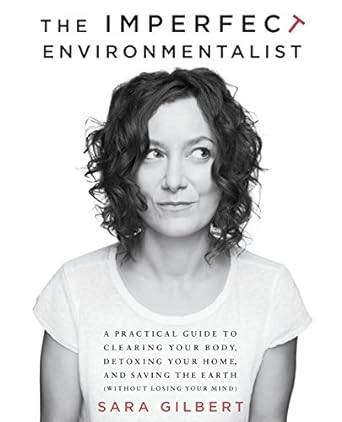 the imperfect environmentalist a practical guide to clearing your body detoxing your home and saving the