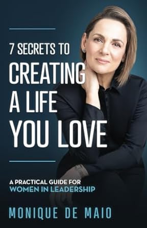 7 secrets to creating a life you love a practical guide for women in leadership 1st edition monique de maio