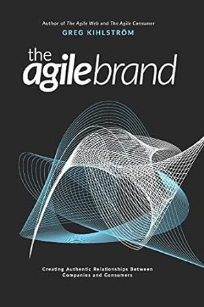 the agile brand creating authentic relationships between companies and consumers 1st edition greg kihlstrom
