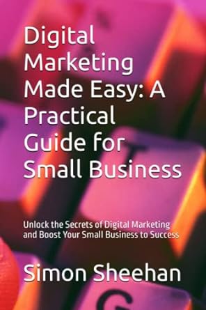 digital marketing made easy a practical guide for small business unlock the secrets of digital marketing and