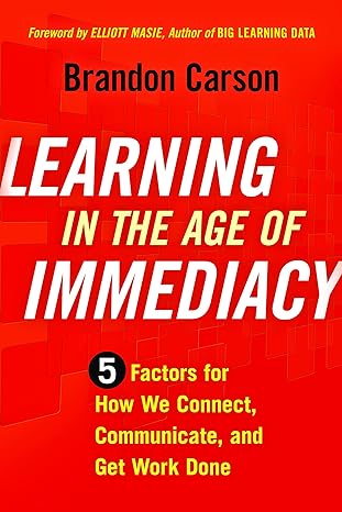 learning in the age of immediacy 5 factors for how we connect communicate and get work done 1st edition
