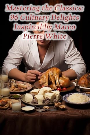 mastering the classics 96 culinary delights inspired by marco pierre white 1st edition fusion delights dining