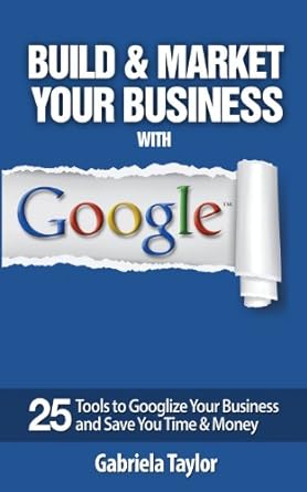 build and market your business with google 25 tools to googlize your business and save you time and money 1st
