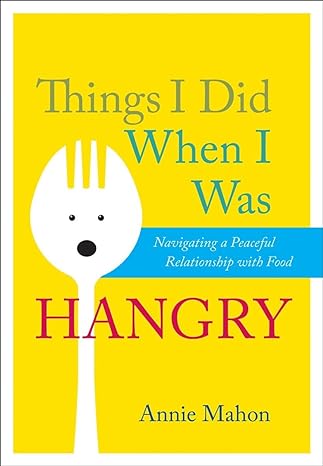 things i did when i was hangry navigating a peaceful relationship with food 1st edition annie mahon