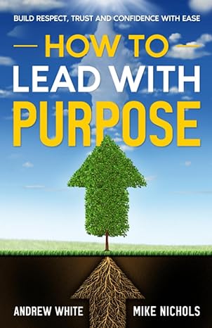 how to lead with purpose build respect trust and confidence with ease 1st edition mike nichols ,andrew white