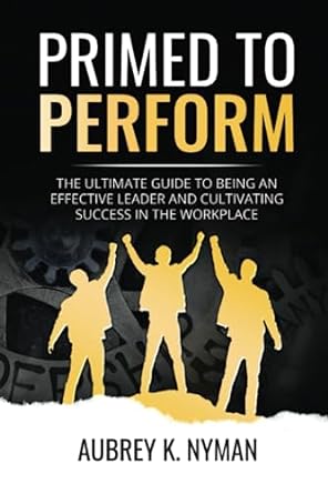 primed to perform the ultimate guide to being an effective leader and cultivating success in the workplace