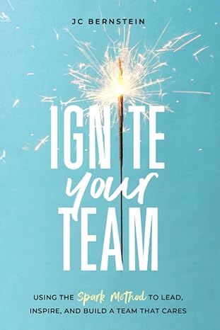 ignite your team using the spark method to lead inspire and build a team that cares 1st edition jc bernstein
