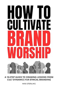 how to cultivate brand worship a 10 step guide to drawing lessons from cult dynamics for ethical branding 1st
