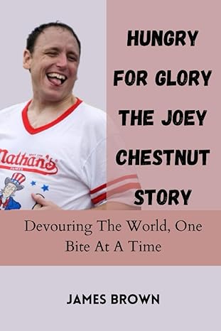 hungry for glory the joey chestnut story devouring the world one bite at a time 1st edition james brown