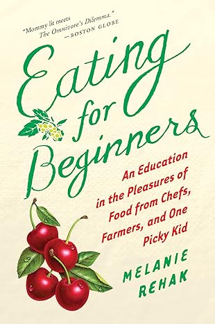 eating for beginners an education in the pleasures of food from chefs farmers and one picky kid 1st edition