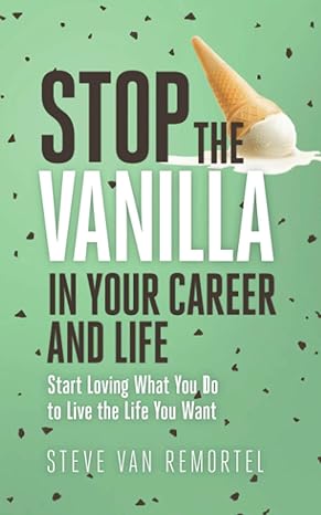 stop the vanilla in your career and life start loving what you do to live the life you want 1st edition steve