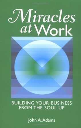 miracles at work building your business from the soul up 1st edition john a. adams 0976429608, 978-0976429609