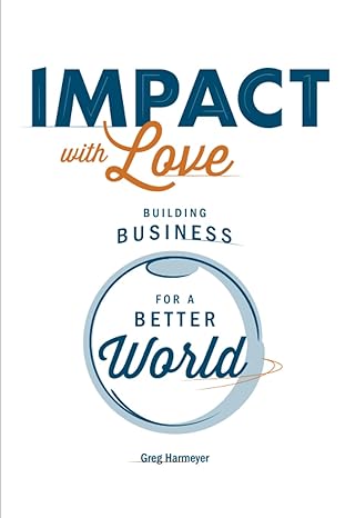 impact with love building business for a better world 1st edition greg harmeyer 1639090207, 978-1639090204
