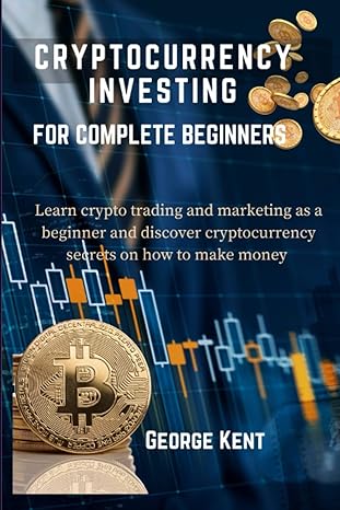 cryptocurrency investing for complete beginners how to make money trading and marketing crypto for newbies