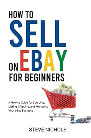 how to sell on ebay for beginners a how to guide for sourcing listing shipping and managing your ebay