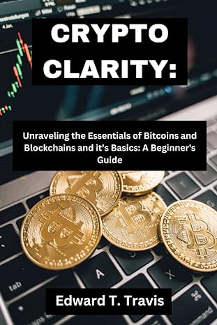 crypto clarity unraveling the essentials of bitcoins and blockchains and it s basics a beginner s guide 1st